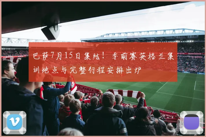 巴萨7月15日集结！季前赛英格兰集训地点与完整行程安排出炉