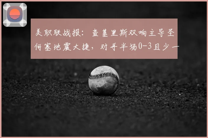 美职联战报：查基里斯双响主导圣何塞地震大捷，对手半场0-3且少一人陷绝境