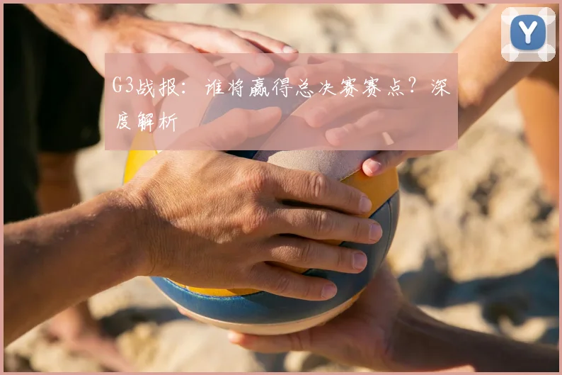 G3战报：谁将赢得总决赛赛点？深度解析