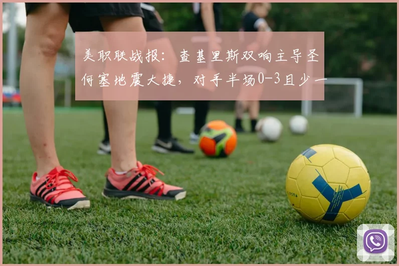 美职联战报:查基里斯双响主导圣何塞地震大捷,对手半场0-3且少一人陷绝境