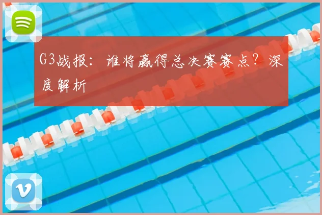 G3战报：谁将赢得总决赛赛点？深度解析