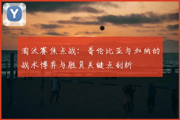 淘汰赛焦点战：哥伦比亚与加纳的战术博弈与胜负关键点剖析