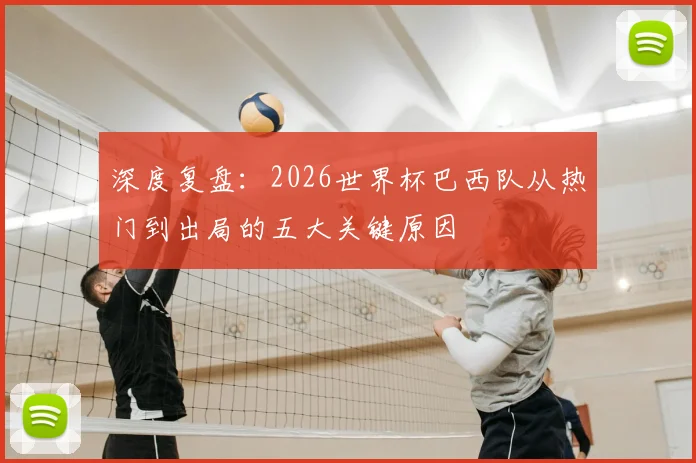 深度复盘：2026世界杯巴西队从热门到出局的五大关键原因