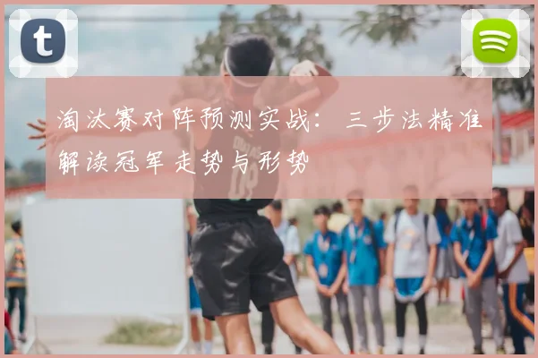淘汰赛对阵预测实战：三步法精准解读冠军走势与形势