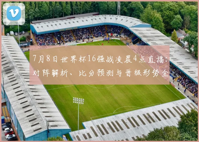 7月8日世界杯16强战凌晨4点直播：对阵解析、比分预测与晋级形势全指南