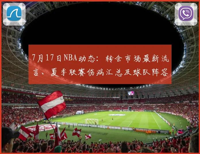 7月17日NBA动态：转会市场最新流言、夏季联赛伤病汇总及球队阵容调整深度解析