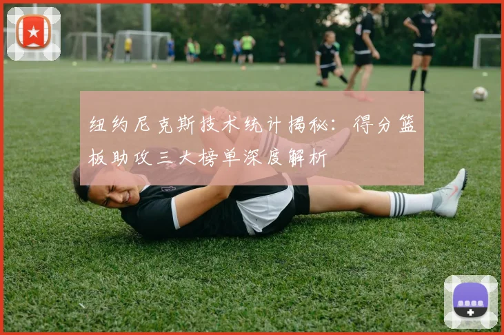 纽约尼克斯技术统计揭秘:得分篮板助攻三大榜单深度解析