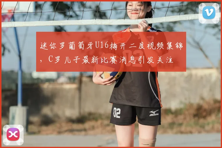 迷你罗葡萄牙U16梅开二度视频集锦，C罗儿子最新比赛消息引发关注